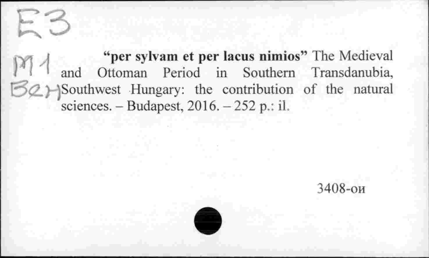 ﻿R3
“per sylvam et per lacus nimios” The Medieval Transdanubia, of the natural
and Ottoman Period in Southern Southwest Hungary: the contribution sciences. - Budapest, 2016. - 252 p.: il.
3408-ои